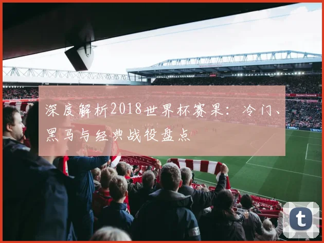 深度解析2018世界杯赛果：冷门、黑马与经典战役盘点