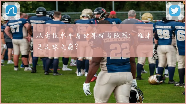 从竞技水平看世界杯与欧冠：谁才是足球之巅？