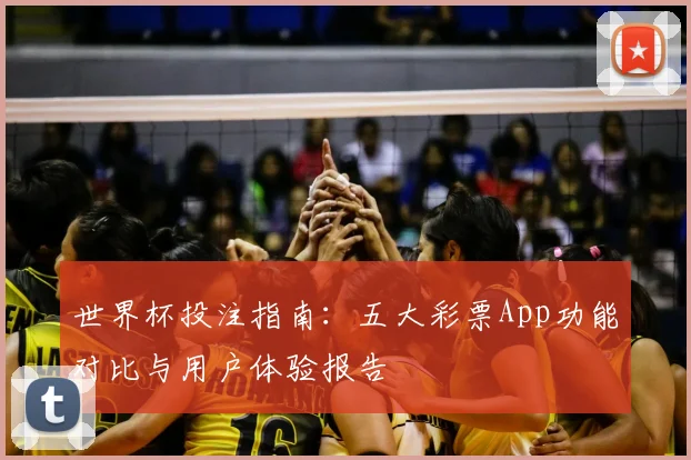世界杯投注指南：五大彩票App功能对比与用户体验报告