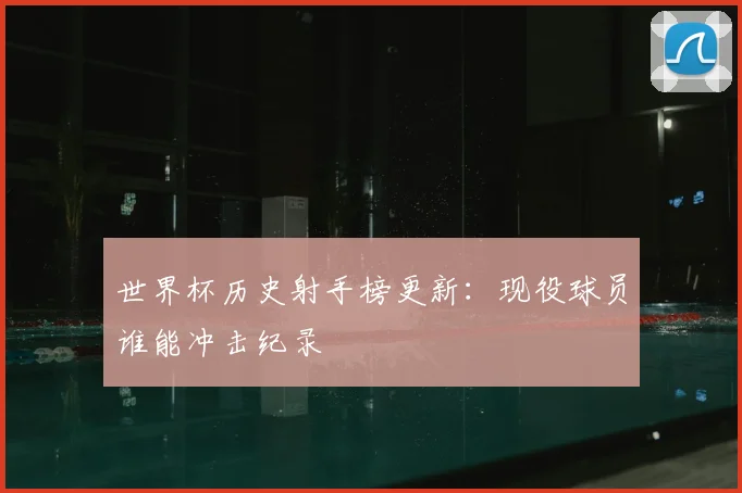 世界杯历史射手榜更新：现役球员谁能冲击纪录
