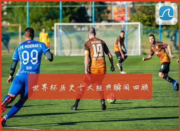 世界杯历史十大经典瞬间回顾