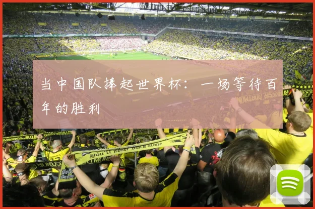 当中国队捧起世界杯：一场等待百年的胜利