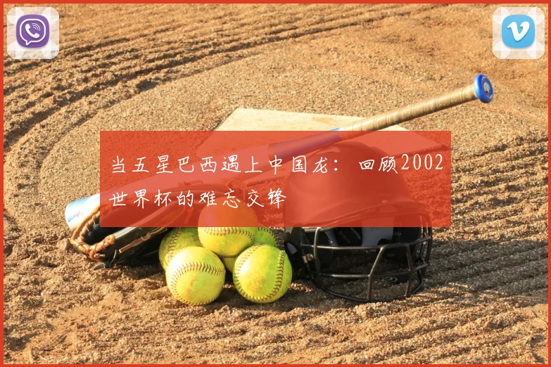 当五星巴西遇上中国龙：回顾2002世界杯的难忘交锋