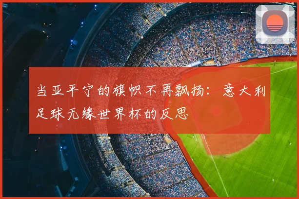 当亚平宁的旗帜不再飘扬：意大利足球无缘世界杯的反思