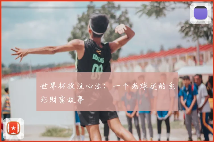 世界杯投注心法：一个老球迷的竞彩财富故事