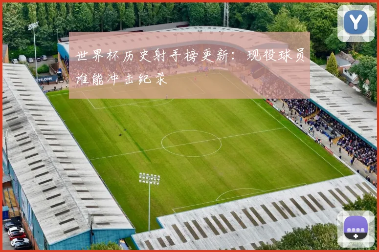 世界杯历史射手榜更新：现役球员谁能冲击纪录