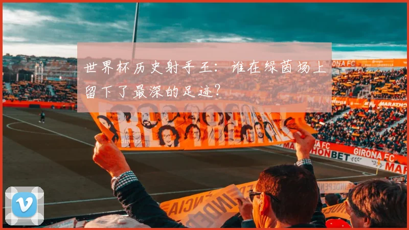 世界杯历史射手王：谁在绿茵场上留下了最深的足迹？