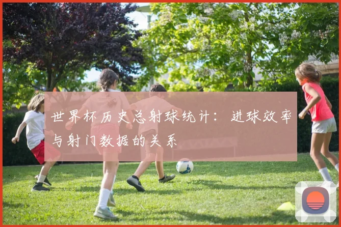 世界杯历史总射球统计：进球效率与射门数据的关系