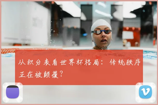 从积分表看世界杯格局：传统秩序正在被颠覆？