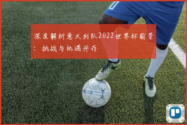 深度解析意大利队2022世界杯前景:挑战与机遇并存