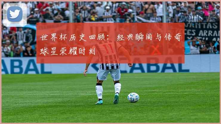 世界杯历史回顾：经典瞬间与传奇球星荣耀时刻