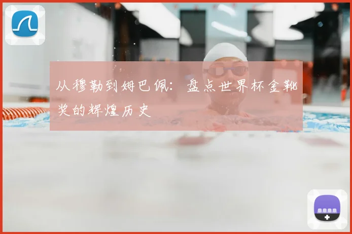从穆勒到姆巴佩：盘点世界杯金靴奖的辉煌历史