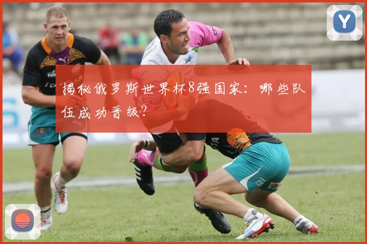 揭秘俄罗斯世界杯8强国家:哪些队伍成功晋级?