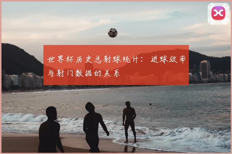 世界杯历史总射球统计：进球效率与射门数据的关系