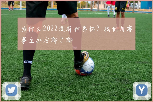 为什么2022没有世界杯?我们与赛事主办方聊了聊