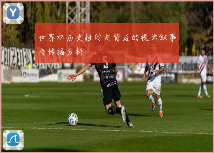 世界杯历史性时刻背后的视觉叙事与传播分析