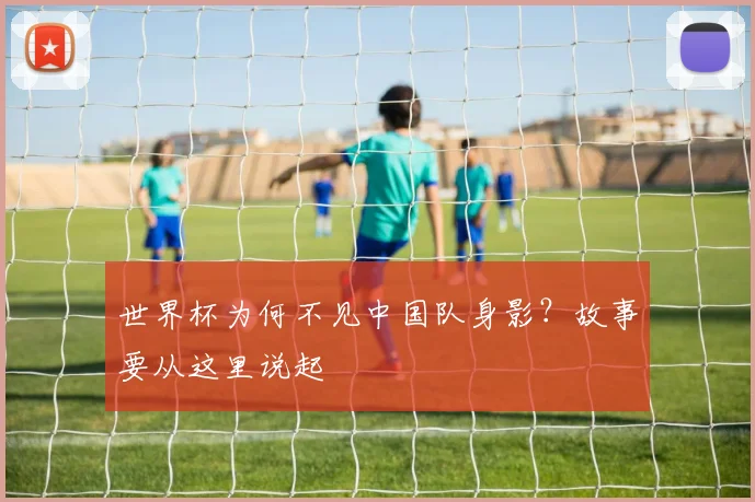 世界杯为何不见中国队身影?故事要从这里说起