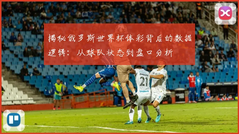 揭秘俄罗斯世界杯体彩背后的数据逻辑：从球队状态到盘口分析