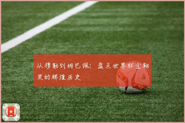 从穆勒到姆巴佩：盘点世界杯金靴奖的辉煌历史
