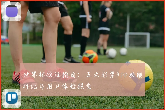世界杯投注指南:五大彩票App功能对比与用户体验报告