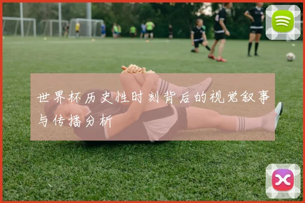 世界杯历史性时刻背后的视觉叙事与传播分析