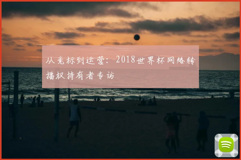 从竞标到运营：2018世界杯网络转播权持有者专访